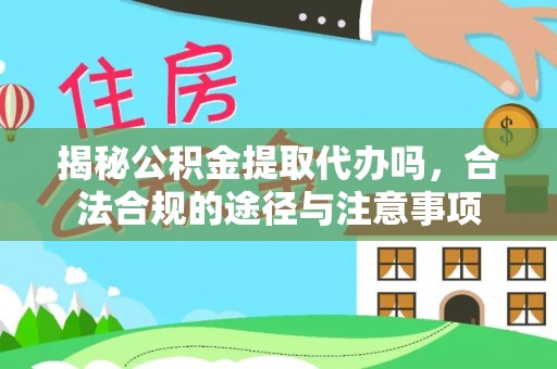 竹溪揭秘公积金提取代办吗，合法合规的途径与注意事项