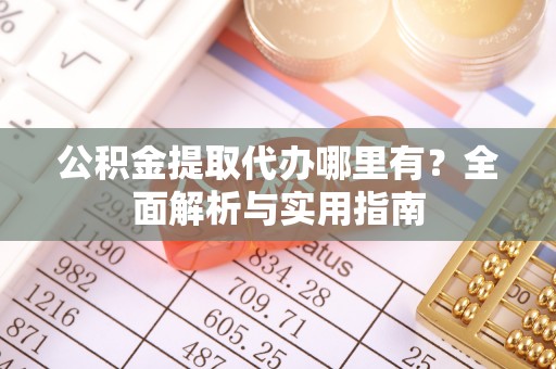 竹溪公积金提取代办哪里有？全面解析与实用指南