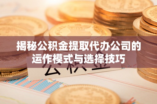 竹溪揭秘公积金提取代办公司的运作模式与选择技巧