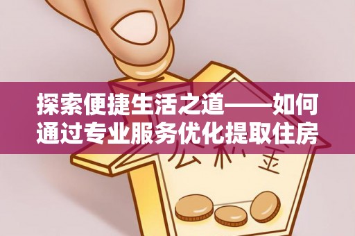 竹溪探索便捷生活之道——如何通过专业服务优化提取住房公积金代办体验