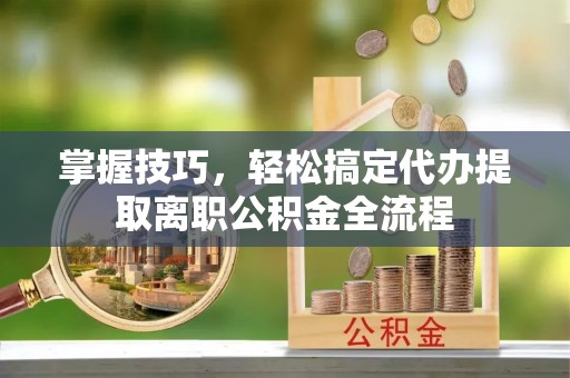 竹溪掌握技巧，轻松搞定代办提取离职公积金全流程