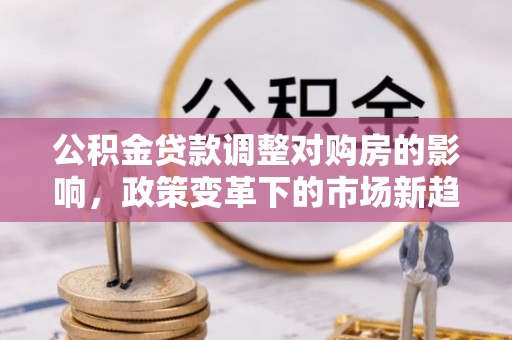 竹溪公积金贷款调整对购房的影响，政策变革下的市场新趋势