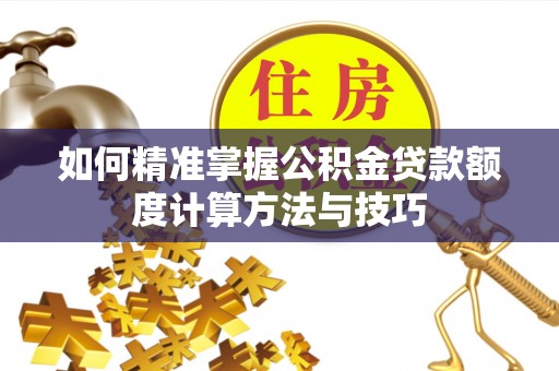 竹溪如何精准掌握公积金贷款额度计算方法与技巧