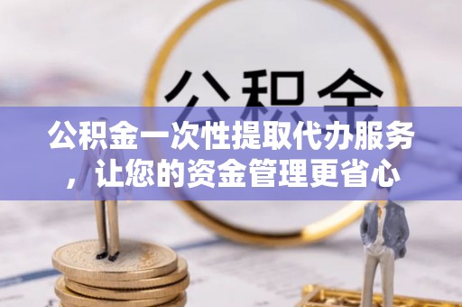 竹溪公积金一次性提取代办服务，让您的资金管理更省心