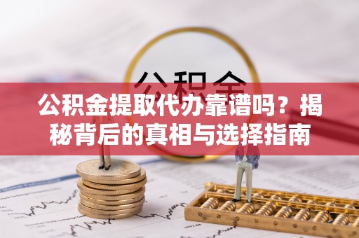 竹溪公积金提取代办靠谱吗？揭秘背后的真相与选择指南
