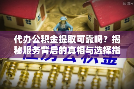 竹溪代办公积金提取可靠吗？揭秘服务背后的真相与选择指南