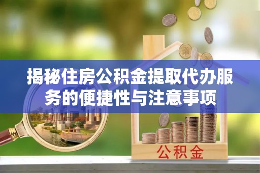 竹溪揭秘住房公积金提取代办服务的便捷性与注意事项