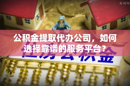 竹溪公积金提取代办公司，如何选择靠谱的服务平台？