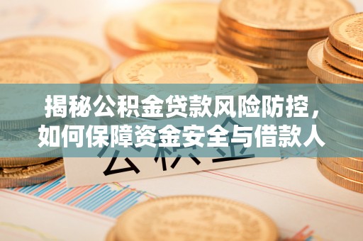 竹溪揭秘公积金贷款风险防控，如何保障资金安全与借款人权益