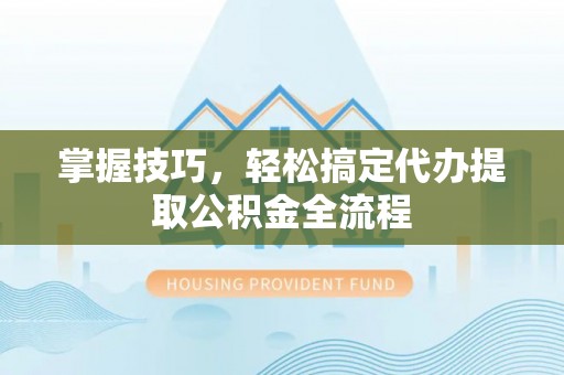 竹溪掌握技巧，轻松搞定代办提取公积金全流程