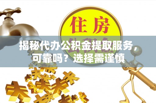 竹溪揭秘代办公积金提取服务，可靠吗？选择需谨慎