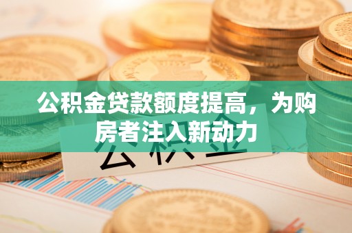 竹溪公积金贷款额度提高，为购房者注入新动力