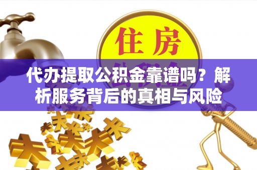 竹溪代办提取公积金靠谱吗？解析服务背后的真相与风险