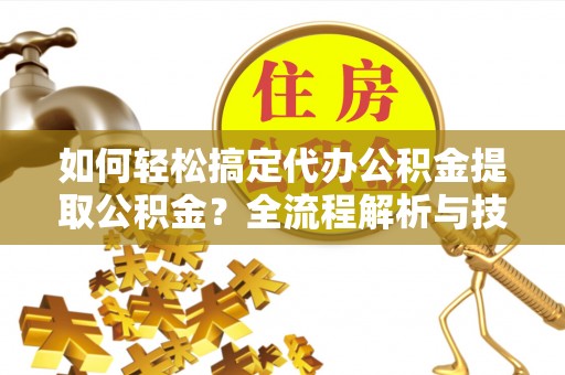 竹溪如何轻松搞定代办公积金提取公积金？全流程解析与技巧分享