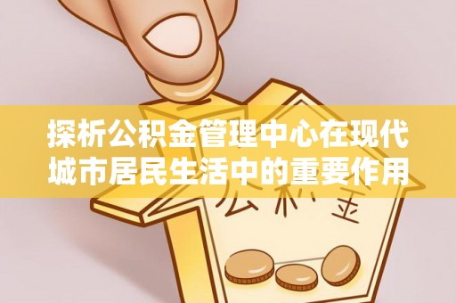 竹溪探析公积金管理中心在现代城市居民生活中的重要作用