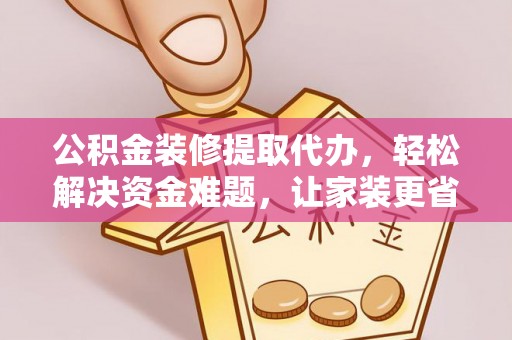 竹溪公积金装修提取代办，轻松解决资金难题，让家装更省心