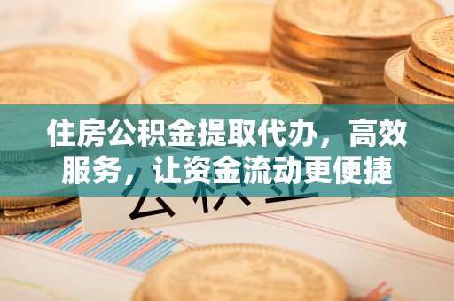 竹溪住房公积金提取代办，高效服务，让资金流动更便捷