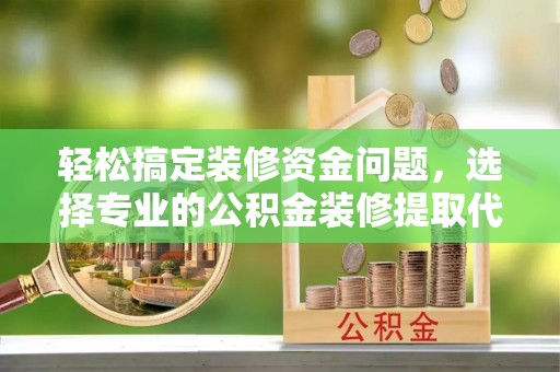 竹溪轻松搞定装修资金问题，选择专业的公积金装修提取代办服务