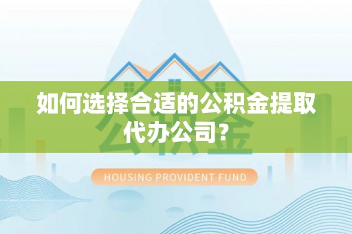 竹溪如何选择合适的公积金提取代办公司？