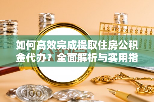 竹溪如何高效完成提取住房公积金代办？全面解析与实用指南