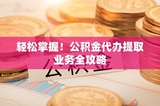 竹溪轻松掌握！公积金代办提取业务全攻略