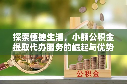 竹溪探索便捷生活，小额公积金提取代办服务的崛起与优势