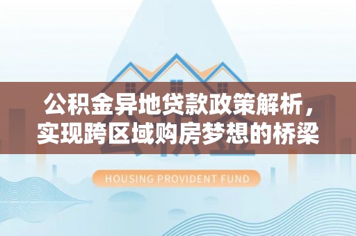 竹溪公积金异地贷款政策解析，实现跨区域购房梦想的桥梁