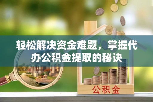 竹溪轻松解决资金难题，掌握代办公积金提取的秘诀