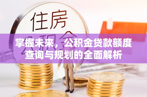 竹溪掌握未来，公积金贷款额度查询与规划的全面解析