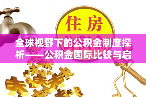 竹溪全球视野下的公积金制度探析——公积金国际比较与启示