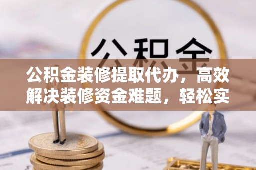 竹溪公积金装修提取代办，高效解决装修资金难题，轻松实现家居梦想