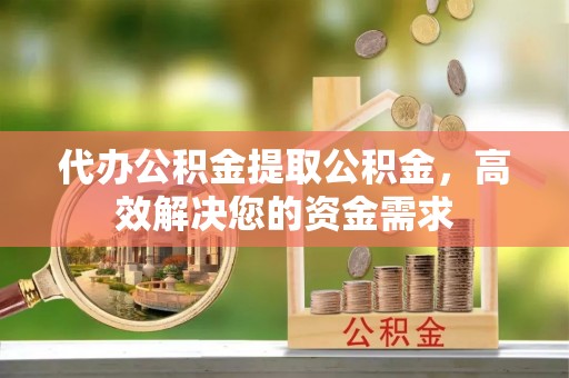 竹溪代办公积金提取公积金，高效解决您的资金需求