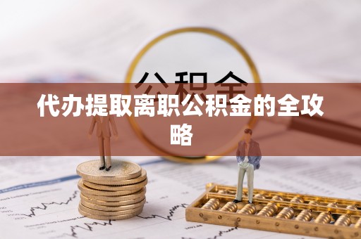 竹溪代办提取离职公积金的全攻略