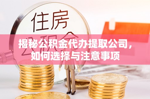 竹溪揭秘公积金代办提取公司，如何选择与注意事项