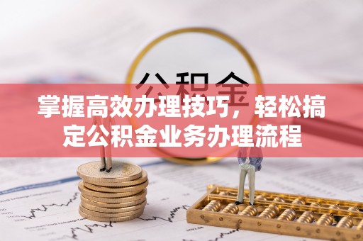 竹溪掌握高效办理技巧，轻松搞定公积金业务办理流程
