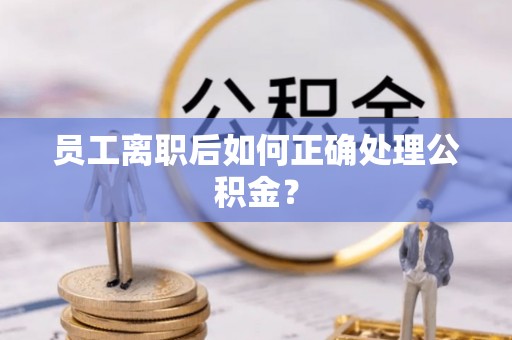 竹溪员工离职后如何正确处理公积金？