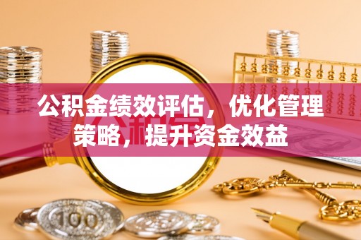 竹溪公积金绩效评估，优化管理策略，提升资金效益