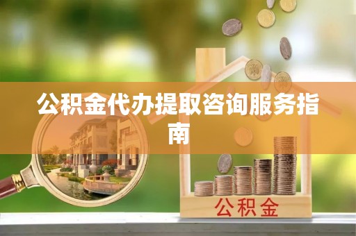 竹溪公积金代办提取咨询服务指南