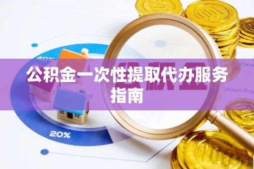 竹溪公积金一次性提取代办服务指南