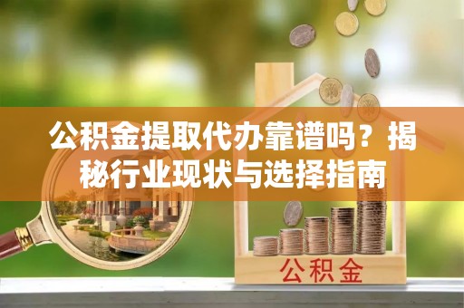 竹溪公积金提取代办靠谱吗？揭秘行业现状与选择指南