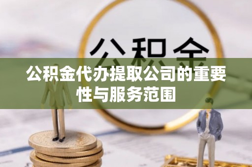 竹溪公积金代办提取公司的重要性与服务范围