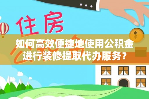 竹溪如何高效便捷地使用公积金进行装修提取代办服务？