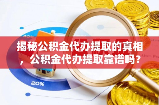 竹溪揭秘公积金代办提取的真相，公积金代办提取靠谱吗？