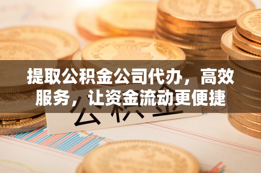 竹溪提取公积金公司代办，高效服务，让资金流动更便捷