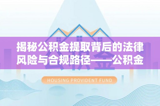 竹溪揭秘公积金提取背后的法律风险与合规路径——公积金代办提取违法不？