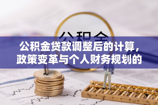 竹溪公积金贷款调整后的计算，政策变革与个人财务规划的深度解析