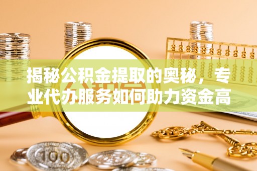竹溪揭秘公积金提取的奥秘，专业代办服务如何助力资金高效管理