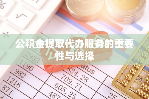 竹溪公积金提取代办服务的重要性与选择
