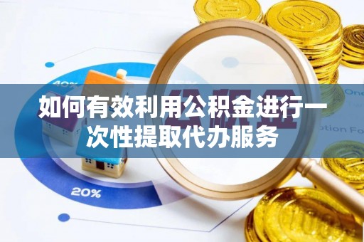 竹溪如何有效利用公积金进行一次性提取代办服务
