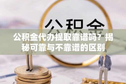 竹溪公积金代办提取靠谱吗？揭秘可靠与不靠谱的区别